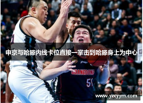 申京与哈滕内线卡位直接一掌击到哈滕身上为中心